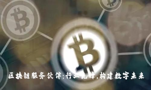 区块链服务伙伴:行业先锋,构建数字未来