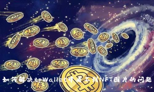如何解决tpWallet中看不到NFT图片的问题