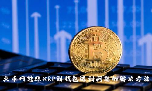 火币网转账XRP到钱包遇到问题的解决方法