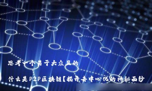 思考一个易于大众且的

什么是P2P区块链？揭开去中心化的神秘面纱