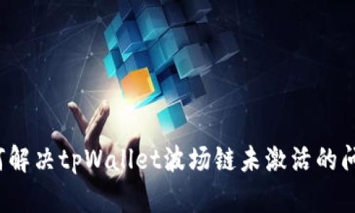 如何解决tpWallet波场链未激活的问题？